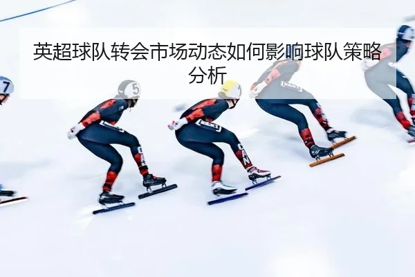 英超球队转会市场动态如何影响球队策略分析（Kaiyun Sports）