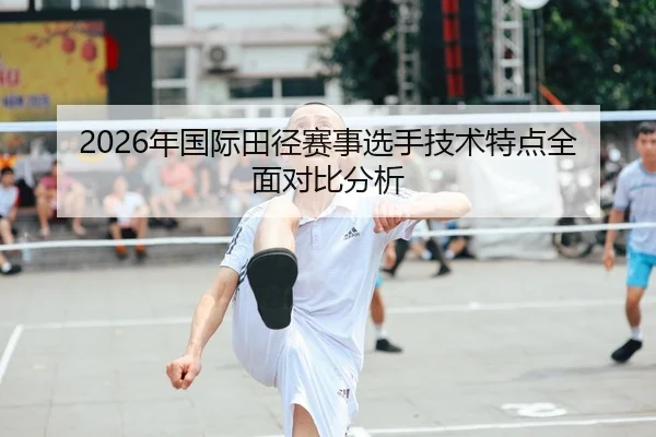 2026年国际田径赛事选手技术特点全面对比分析（Kaiyun Sports）
