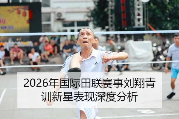 2026年国际田联赛事刘翔青训新星表现深度分析（Kaiyun Sports）