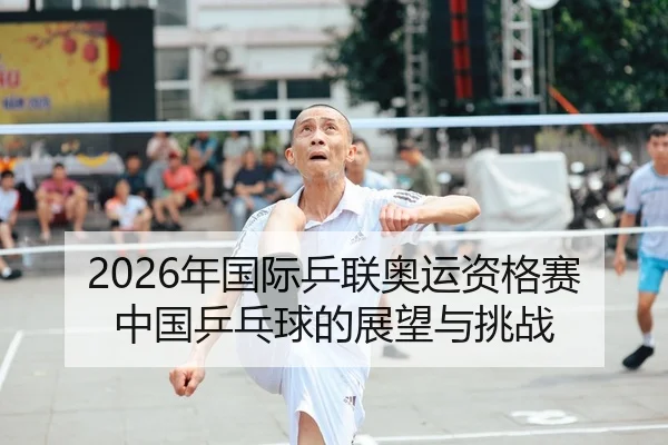 2026年国际乒联奥运资格赛中国乒乓球的展望与挑战（Kaiyun Sports）