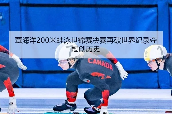 覃海洋200米蛙泳世锦赛决赛再破世界纪录夺冠创历史