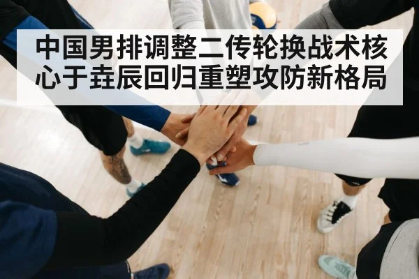 中国男排调整二传轮换战术核心于垚辰回归重塑攻防新格局