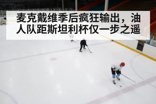 麦克戴维季后疯狂输出，油人队距斯坦利杯仅一步之遥