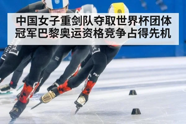中国女子重剑队夺取世界杯团体冠军巴黎奥运资格竞争占得先机