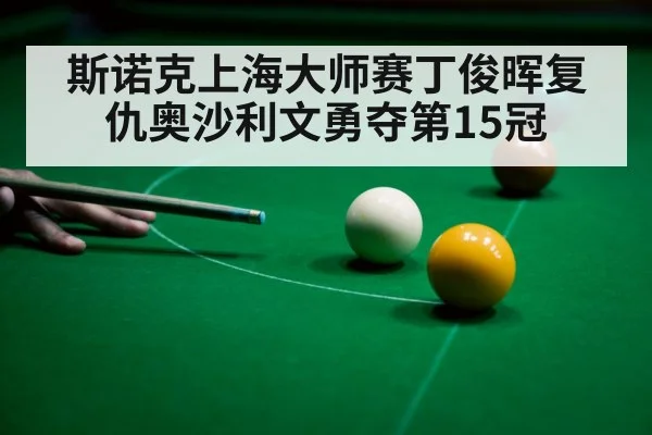 斯诺克上海大师赛丁俊晖复仇奥沙利文勇夺第15冠